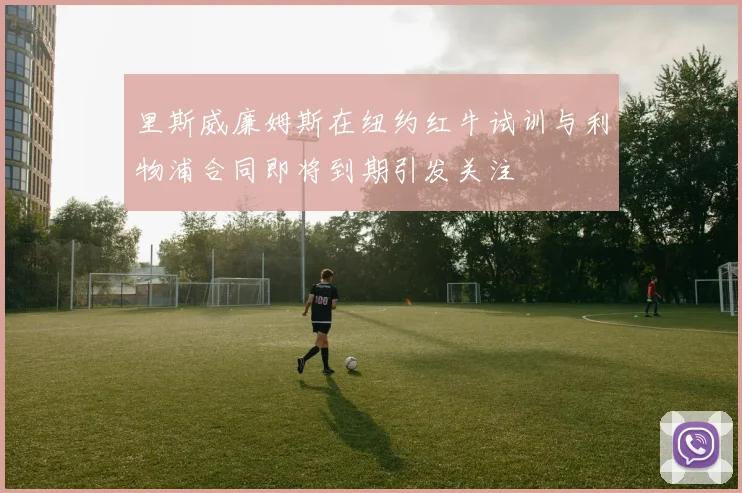 里斯威廉姆斯在纽约红牛试训与利物浦合同即将到期引发关注