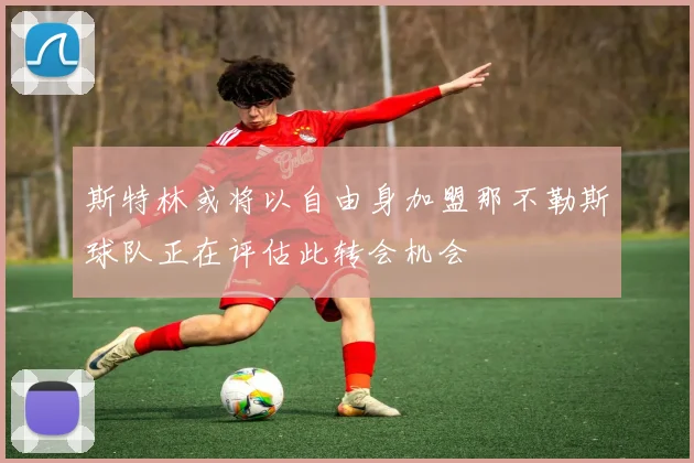 斯特林或将以自由身加盟那不勒斯球队正在评估此转会机会