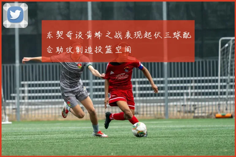 东契奇谈黄蜂之战表现起伏三球配合助攻制造投篮空间