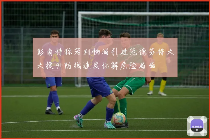 彭南特称若利物浦引进范德芬将大大提升防线速度化解危险局面