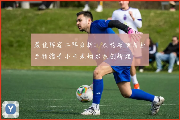 最佳阵容二阵分析：杰伦布朗与杜兰特携手小卡米切尔共创辉煌