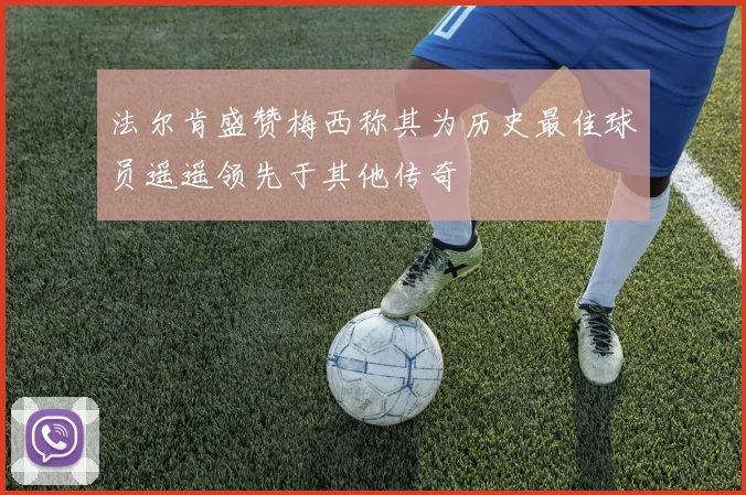 法尔肯盛赞梅西称其为历史最佳球员遥遥领先于其他传奇