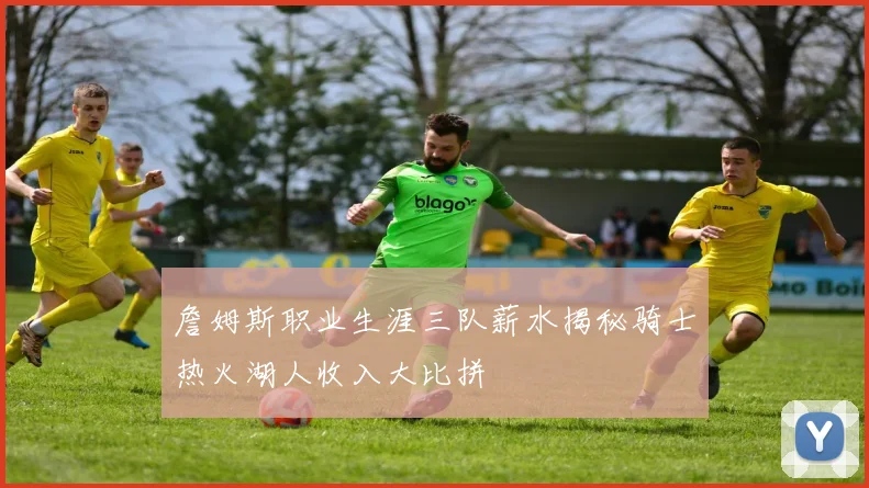 詹姆斯职业生涯三队薪水揭秘骑士热火湖人收入大比拼