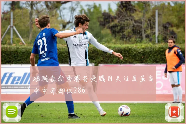 杨瀚森新秀赛备受瞩目关注度虽高命中率却仅286