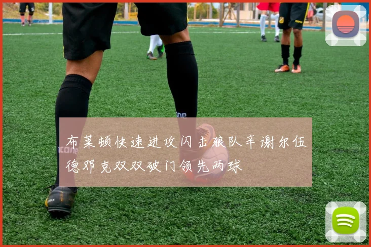 布莱顿快速进攻闪击狼队辛谢尔伍德邓克双双破门领先两球