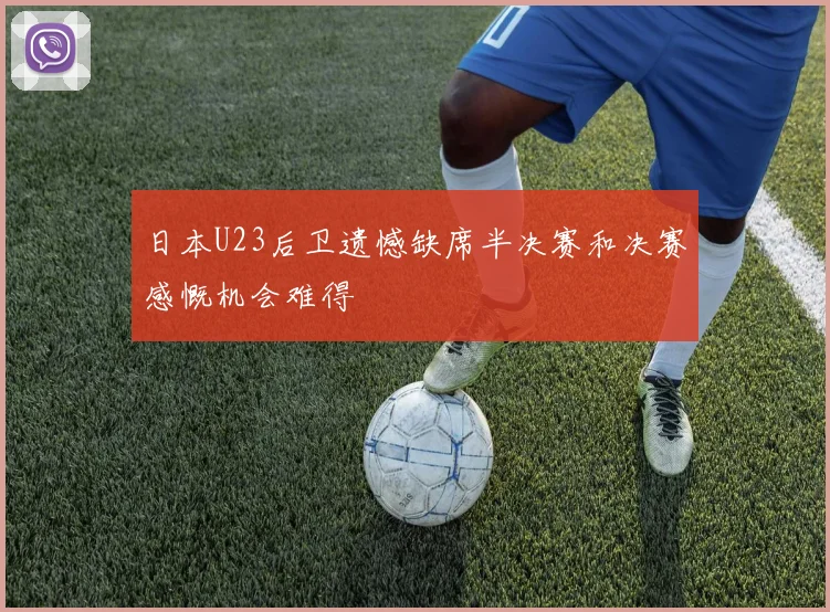 日本U23后卫遗憾缺席半决赛和决赛感慨机会难得