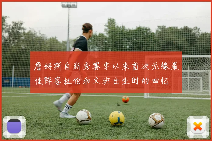 詹姆斯自新秀赛季以来首次无缘最佳阵容杜伦和文班出生时的回忆