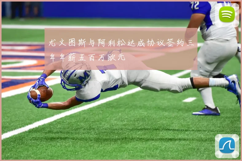 尤文图斯与阿利松达成协议签约三年年薪五百万欧元
