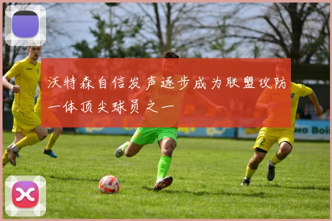 沃特森自信发声逐步成为联盟攻防一体顶尖球员之一