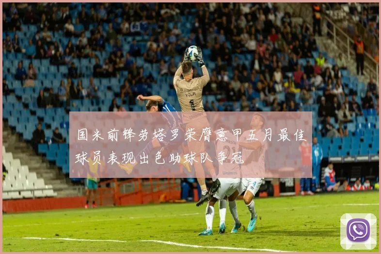 国米前锋劳塔罗荣膺意甲五月最佳球员表现出色助球队争冠