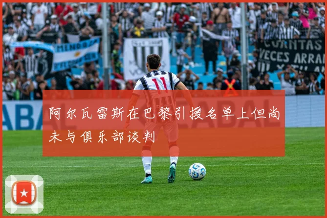 阿尔瓦雷斯在巴黎引援名单上但尚未与俱乐部谈判