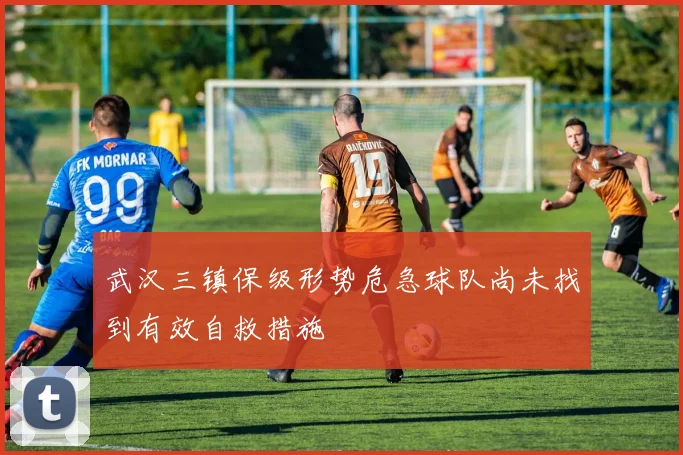 武汉三镇保级形势危急球队尚未找到有效自救措施