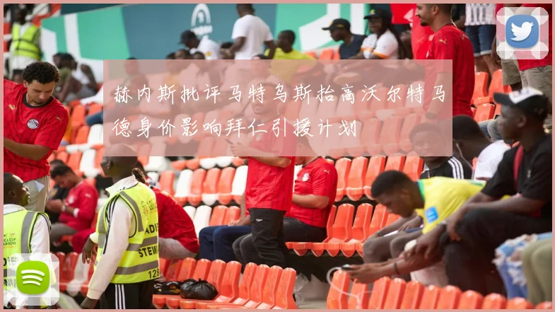 赫内斯批评马特乌斯抬高沃尔特马德身价影响拜仁引援计划