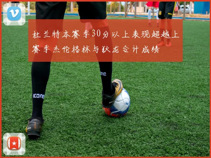 杜兰特本赛季30分以上表现超越上赛季杰伦格林与狄龙合计成绩