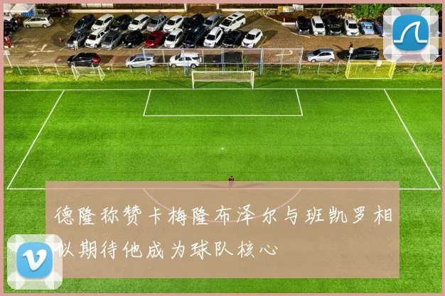 德隆称赞卡梅隆布泽尔与班凯罗相似期待他成为球队核心