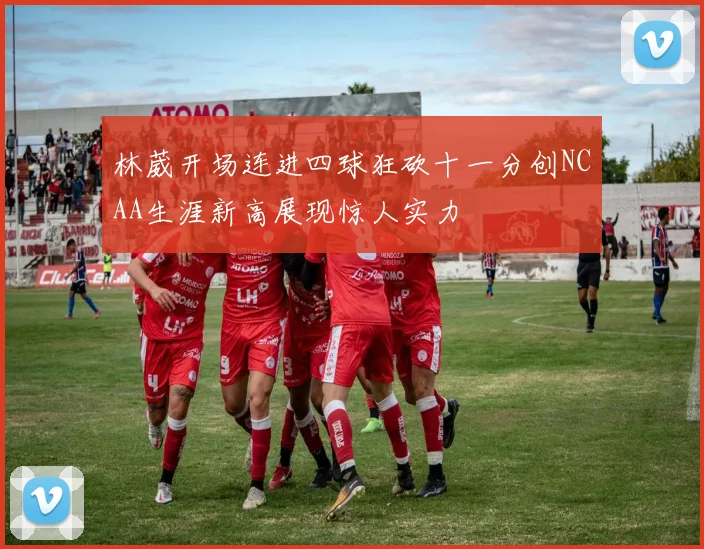 林葳开场连进四球狂砍十一分创NCAA生涯新高展现惊人实力