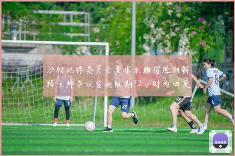 沙特纪律委员会要求利雅得胜利解释主帅争议言论限期72小时内回复