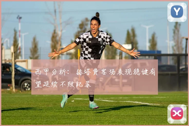 西甲分析：赫塔费客场表现稳健有望延续不败纪录